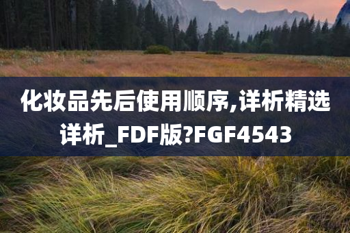 化妆品先后使用顺序,详析精选详析_FDF版?FGF4543