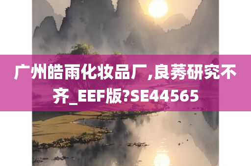 广州皓雨化妆品厂,良莠研究不齐_EEF版?SE44565