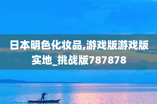 日本明色化妆品,游戏版游戏版实地_挑战版787878