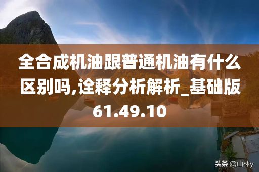 全合成机油跟普通机油有什么区别吗,诠释分析解析_基础版61.49.10