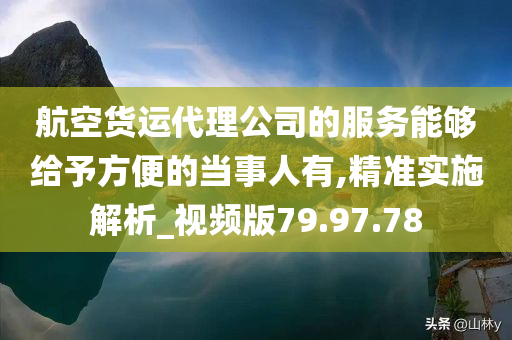 航空货运代理公司的服务能够给予方便的当事人有,精准实施解析_视频版79.97.78