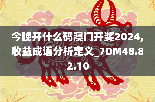 今晚开什么码澳门开奖2024,收益成语分析定义_7DM48.82.10