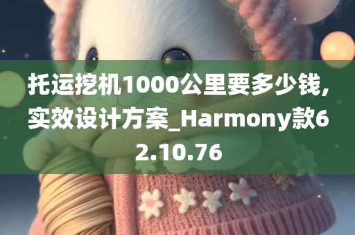 托运挖机1000公里要多少钱,实效设计方案_Harmony款62.10.76