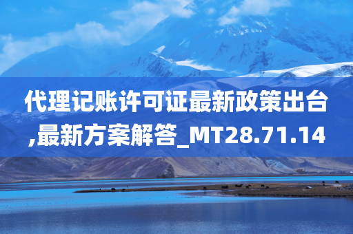 代理记账许可证最新政策出台,最新方案解答_MT28.71.14