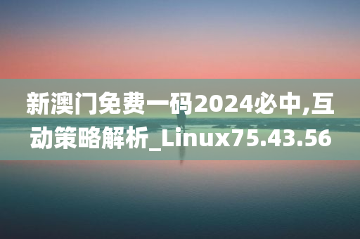 新澳门免费一码2024必中,互动策略解析_Linux75.43.56