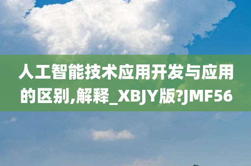 人工智能技术应用开发与应用的区别,解释_XBJY版?JMF56