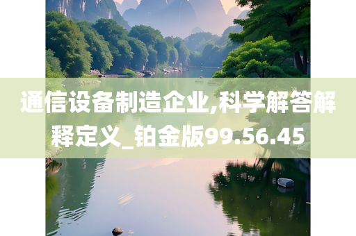 通信设备制造企业,科学解答解释定义_铂金版99.56.45