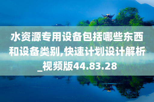 水资源专用设备包括哪些东西和设备类别,快速计划设计解析_视频版44.83.28