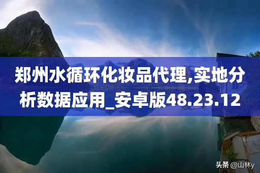 郑州水循环化妆品代理,实地分析数据应用_安卓版48.23.12