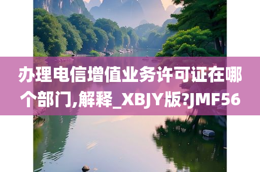 办理电信增值业务许可证在哪个部门,解释_XBJY版?JMF56