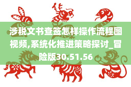 涉税文书查签怎样操作流程图视频,系统化推进策略探讨_冒险版30.51.56