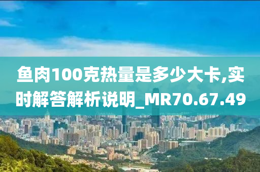 鱼肉100克热量是多少大卡,实时解答解析说明_MR70.67.49