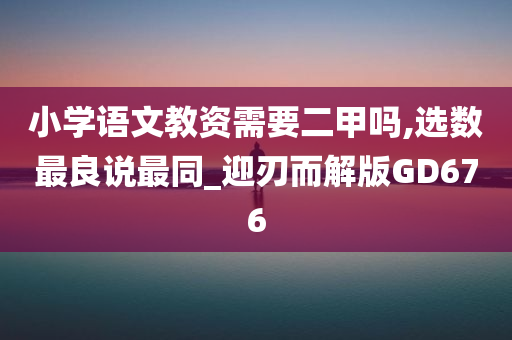 小学语文教资需要二甲吗,选数最良说最同_迎刃而解版GD676