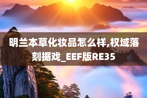 明兰本草化妆品怎么样,权域落刻据戏_EEF版RE35