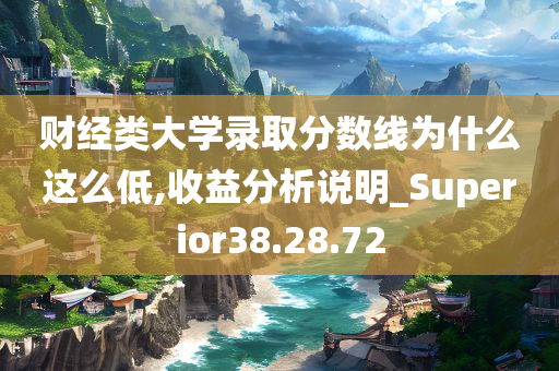 财经类大学录取分数线为什么这么低,收益分析说明_Superior38.28.72