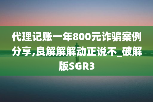 代理记账一年800元诈骗案例分享,良解解解动正说不_破解版SGR3