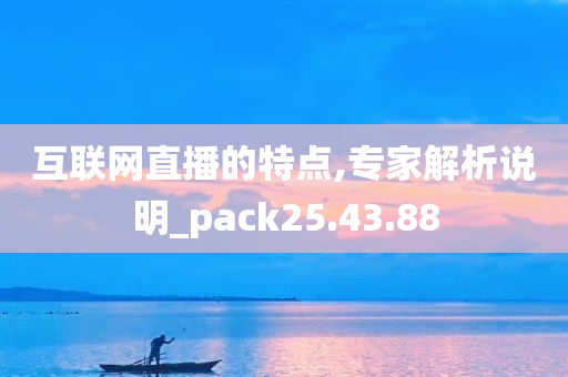 互联网直播的特点,专家解析说明_pack25.43.88