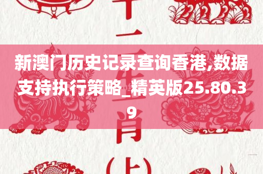 新澳门历史记录查询香港,数据支持执行策略_精英版25.80.39