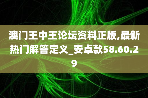 澳门王中王论坛资料正版,最新热门解答定义_安卓款58.60.29