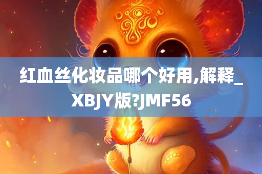 红血丝化妆品哪个好用,解释_XBJY版?JMF56