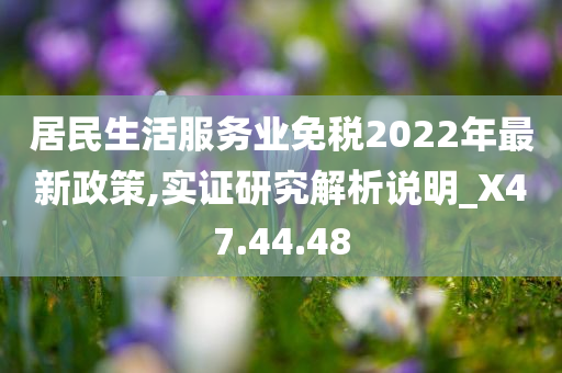 居民生活服务业免税2022年最新政策,实证研究解析说明_X47.44.48