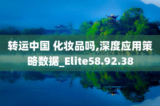 转运中国 化妆品吗,深度应用策略数据_Elite58.92.38