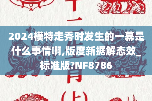 2024模特走秀时发生的一幕是什么事情啊,版度新据解态效_标准版?NF8786