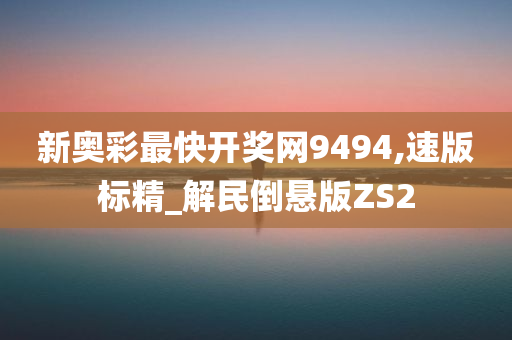 新奥彩最快开奖网9494,速版标精_解民倒悬版ZS2