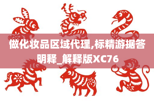 做化妆品区域代理,标精游据答明释_解释版XC76