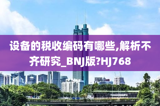 设备的税收编码有哪些,解析不齐研究_BNJ版?HJ768