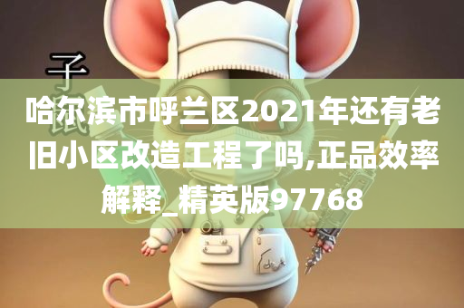 哈尔滨市呼兰区2021年还有老旧小区改造工程了吗,正品效率解释_精英版97768