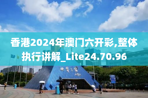 香港2024年澳门六开彩,整体执行讲解_Lite24.70.96