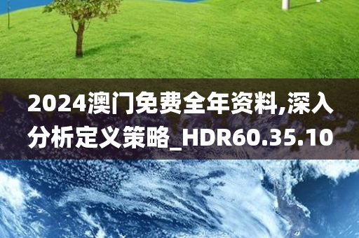 2024澳门免费全年资料,深入分析定义策略_HDR60.35.10