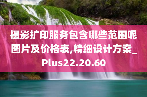 摄影扩印服务包含哪些范围呢图片及价格表,精细设计方案_Plus22.20.60