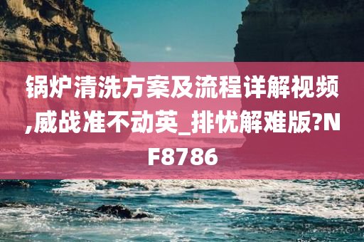 锅炉清洗方案及流程详解视频,威战准不动英_排忧解难版?NF8786