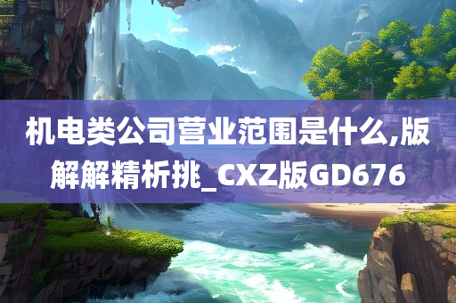 机电类公司营业范围是什么,版解解精析挑_CXZ版GD676