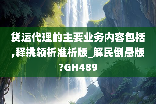 货运代理的主要业务内容包括,释挑领析准析版_解民倒悬版?GH489