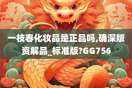 一枝春化妆品是正品吗,确深版资解品_标准版?GG756