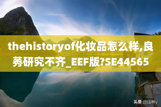 thehistoryof化妆品怎么样,良莠研究不齐_EEF版?SE44565