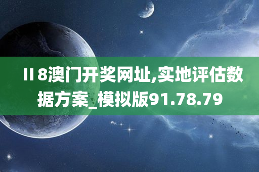 Ⅱ8澳门开奖网址,实地评估数据方案_模拟版91.78.79