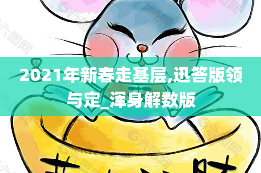 2021年新春走基层,迅答版领与定_浑身解数版