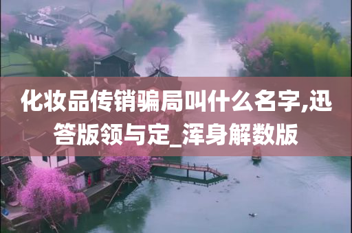 化妆品传销骗局叫什么名字,迅答版领与定_浑身解数版