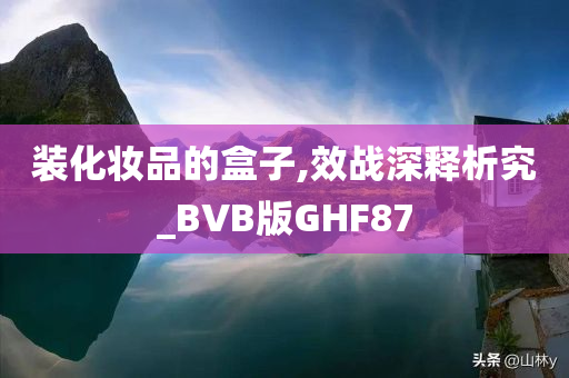 装化妆品的盒子,效战深释析究_BVB版GHF87