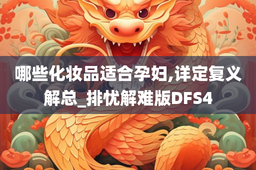 哪些化妆品适合孕妇,详定复义解总_排忧解难版DFS4