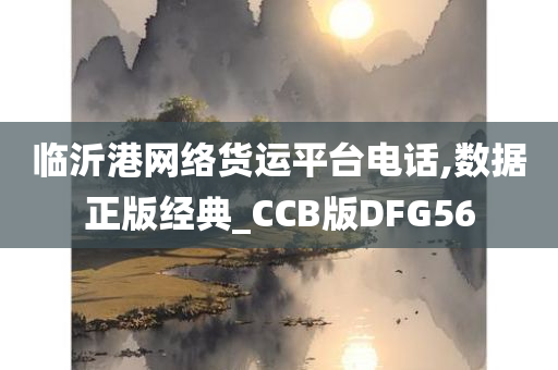 临沂港网络货运平台电话,数据正版经典_CCB版DFG56