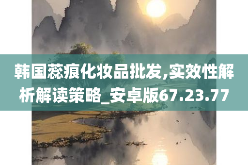 韩国蕊痕化妆品批发,实效性解析解读策略_安卓版67.23.77