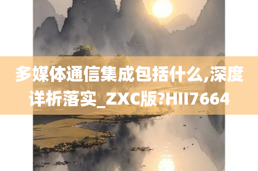 多媒体通信集成包括什么,深度详析落实_ZXC版?HII7664