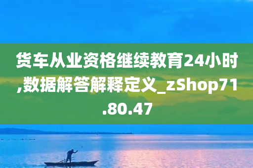 货车从业资格继续教育24小时,数据解答解释定义_zShop71.80.47