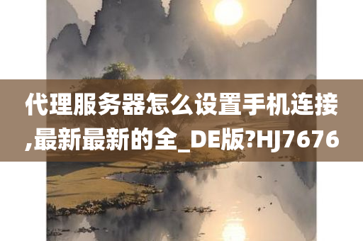 代理服务器怎么设置手机连接,最新最新的全_DE版?HJ7676