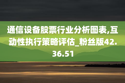 通信设备股票行业分析图表,互动性执行策略评估_粉丝版42.36.51